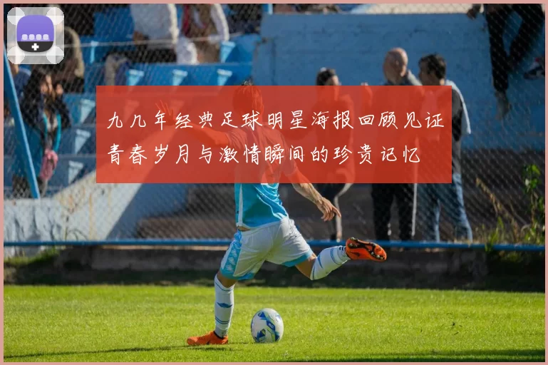九几年经典足球明星海报回顾见证青春岁月与激情瞬间的珍贵记忆