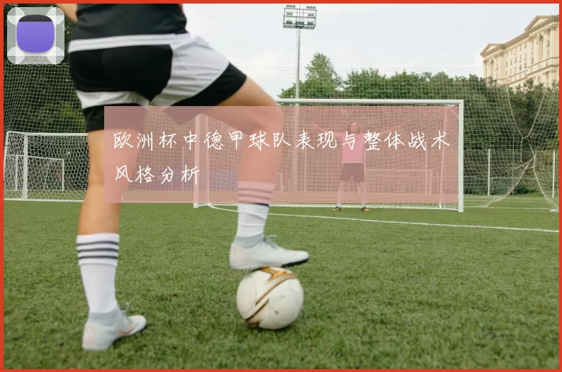 欧洲杯中德甲球队表现与整体战术风格分析