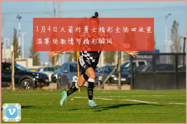 1月4日火箭对勇士精彩全场回放重温赛场激情与精彩瞬间