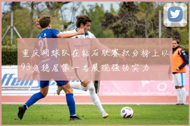 重庆网球队在钻石联赛积分榜上以93分稳居第一名展现强劲实力