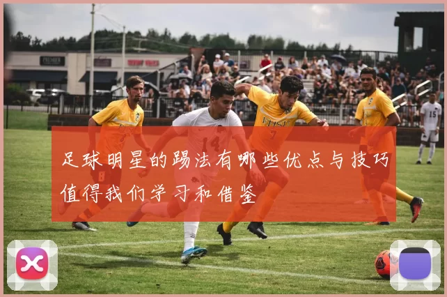 足球明星的踢法有哪些优点与技巧值得我们学习和借鉴