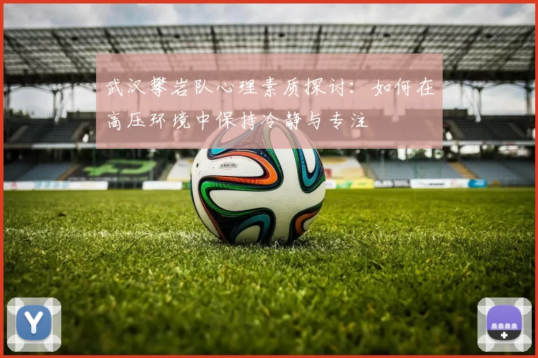武汉攀岩队心理素质探讨：如何在高压环境中保持冷静与专注
