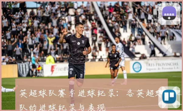 英超球队赛季进球纪录：各英超球队的进球纪录与表现