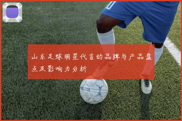 山东足球明星代言的品牌与产品盘点及影响力分析