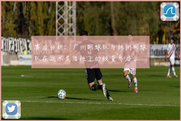 赛后分析：广州网球队与杭州网球队在战术灵活性上的较量与启示