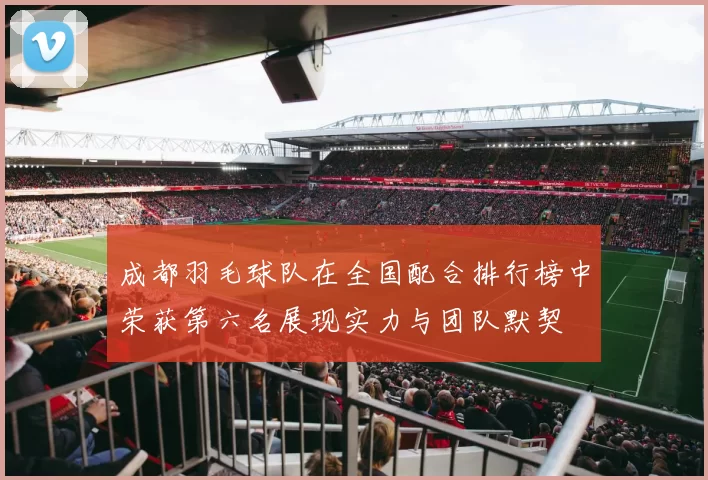 成都羽毛球队在全国配合排行榜中荣获第六名展现实力与团队默契
