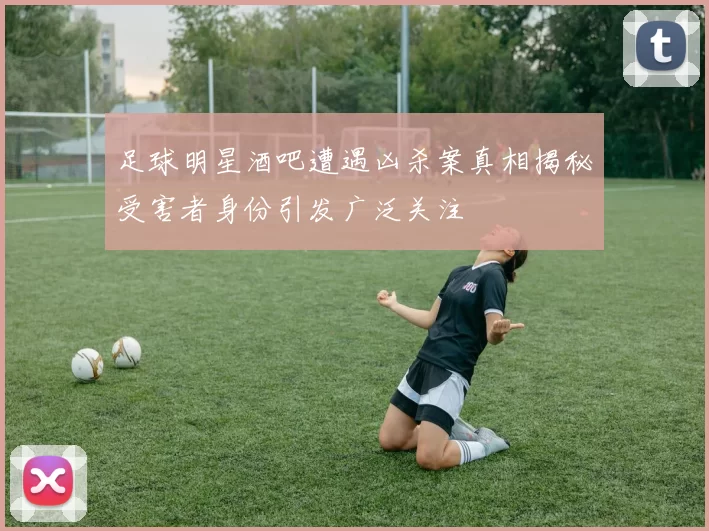 足球明星酒吧遭遇凶杀案真相揭秘受害者身份引发广泛关注
