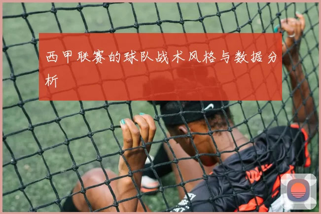 西甲联赛的球队战术风格与数据分析
