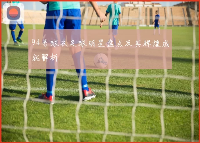 94号球衣足球明星盘点及其辉煌成就解析