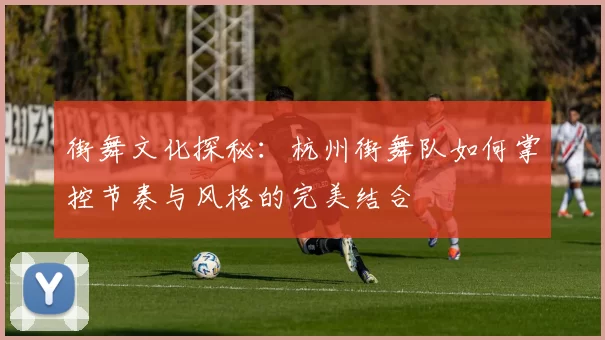 街舞文化探秘：杭州街舞队如何掌控节奏与风格的完美结合