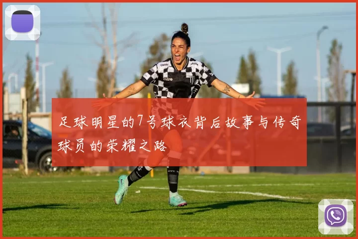 足球明星的7号球衣背后故事与传奇球员的荣耀之路