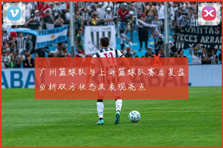 广州篮球队与上海篮球队赛后复盘分析双方状态及表现亮点