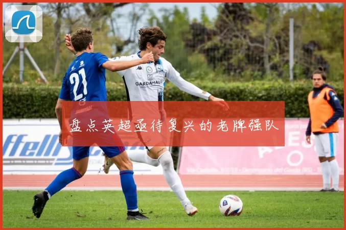 盘点英超亟待复兴的老牌强队