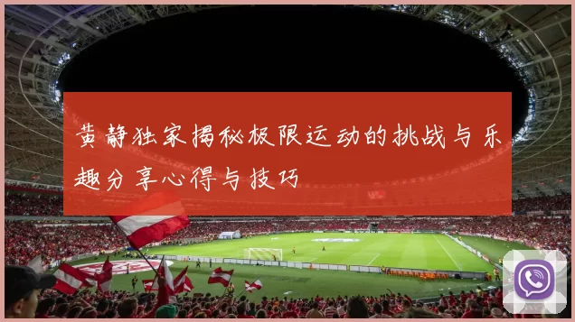 黄静独家揭秘极限运动的挑战与乐趣分享心得与技巧