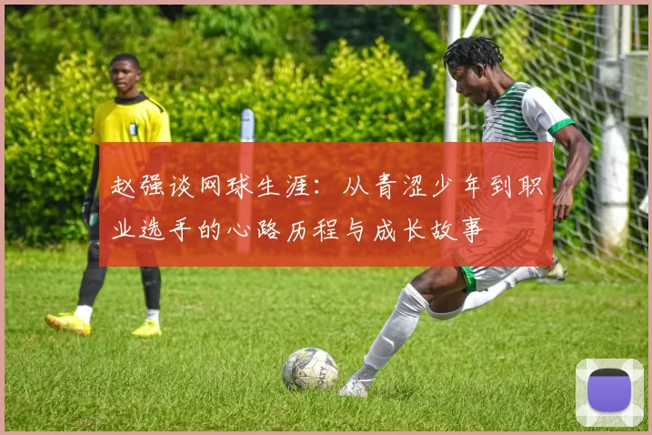 赵强谈网球生涯：从青涩少年到职业选手的心路历程与成长故事