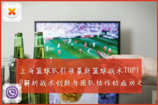 上海篮球队引领最新篮球战术TOP10解析战术创新与团队协作的成功之道