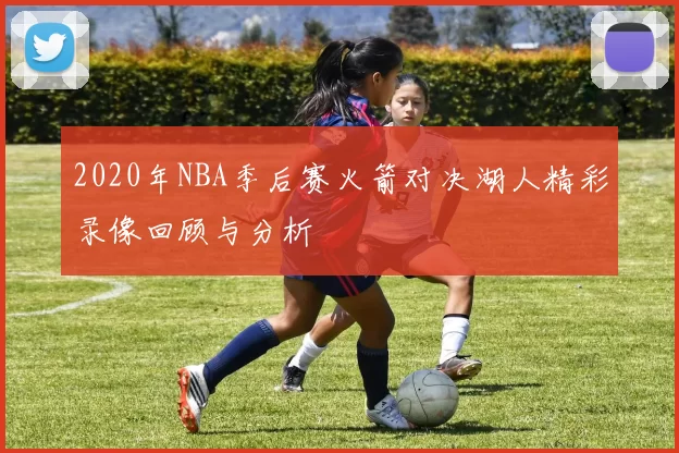 2020年NBA季后赛火箭对决湖人精彩录像回顾与分析
