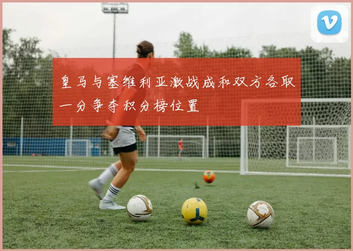 皇马与塞维利亚激战成和双方各取一分争夺积分榜位置