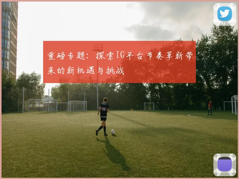 重磅专题：探索IG平台节奏革新带来的新机遇与挑战