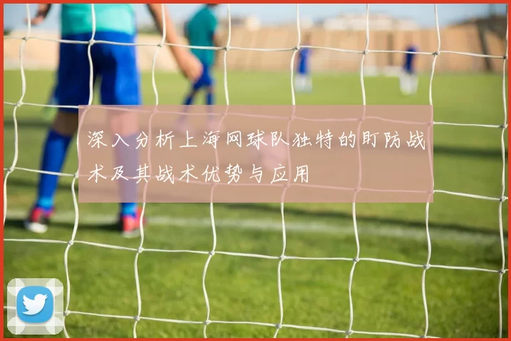 深入分析上海网球队独特的盯防战术及其战术优势与应用