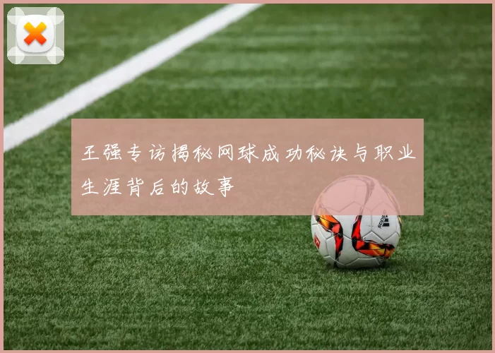 王强专访揭秘网球成功秘诀与职业生涯背后的故事