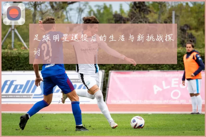 足球明星退役后的生活与新挑战探讨