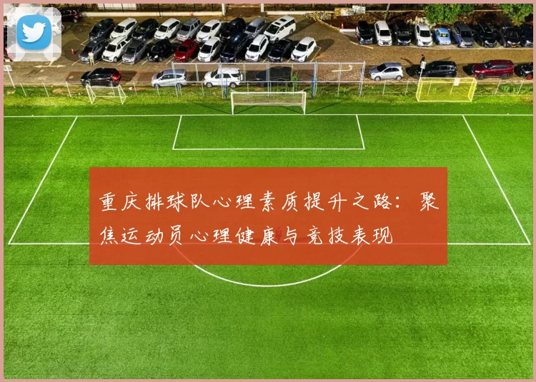 重庆排球队心理素质提升之路：聚焦运动员心理健康与竞技表现