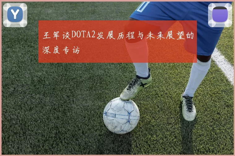 王军谈DOTA2发展历程与未来展望的深度专访