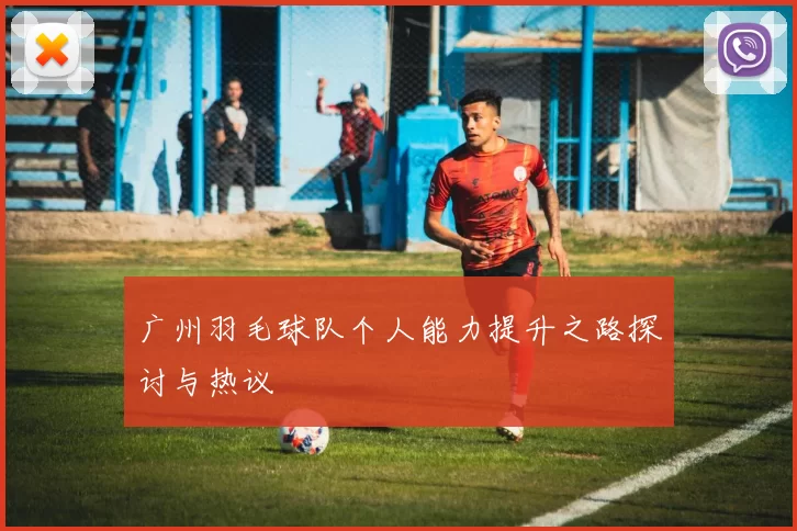 广州羽毛球队个人能力提升之路探讨与热议