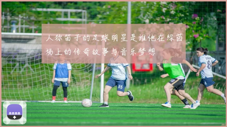 人称笛子的足球明星是谁他在绿茵场上的传奇故事与音乐梦想