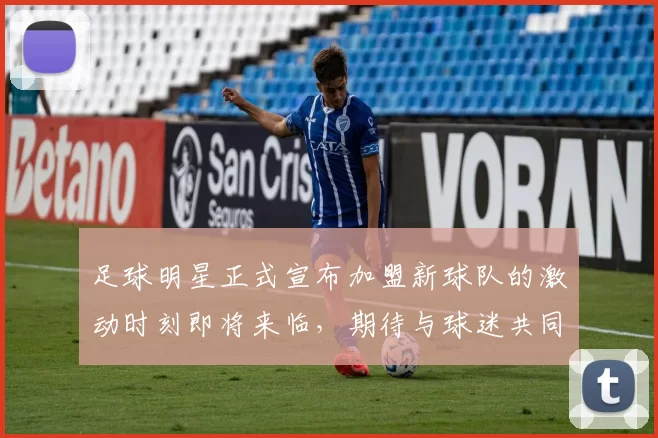 足球明星正式宣布加盟新球队的激动时刻即将来临，期待与球迷共同创造辉煌