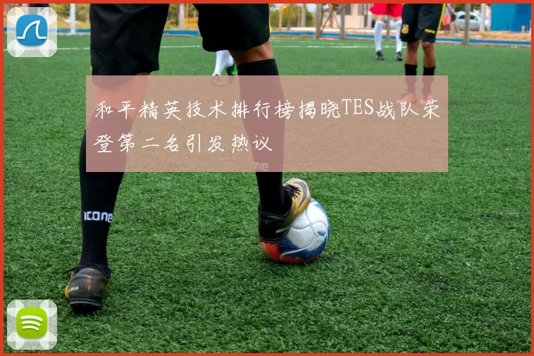 和平精英技术排行榜揭晓TES战队荣登第二名引发热议