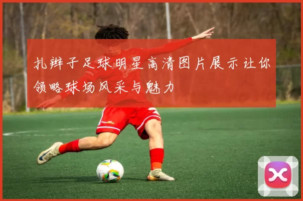 扎辫子足球明星高清图片展示让你领略球场风采与魅力