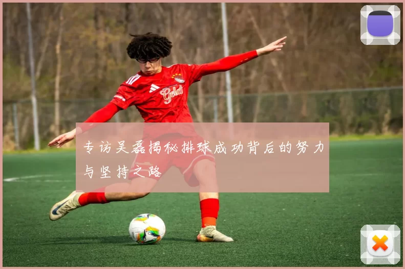 专访吴磊揭秘排球成功背后的努力与坚持之路