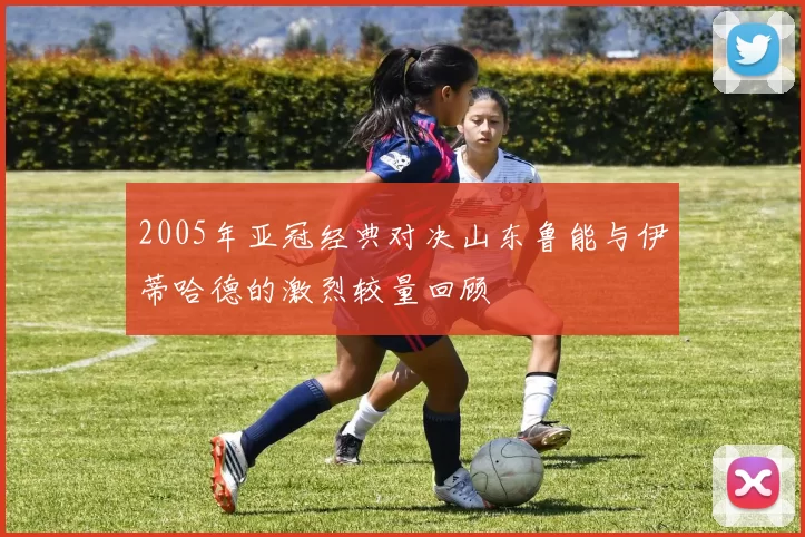 2005年亚冠经典对决山东鲁能与伊蒂哈德的激烈较量回顾