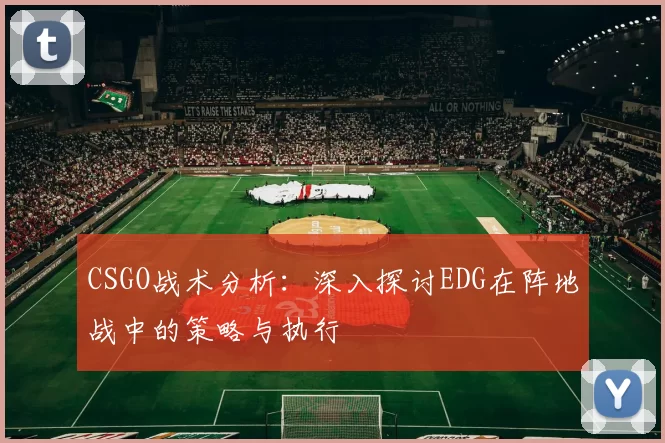 CSGO战术分析：深入探讨EDG在阵地战中的策略与执行