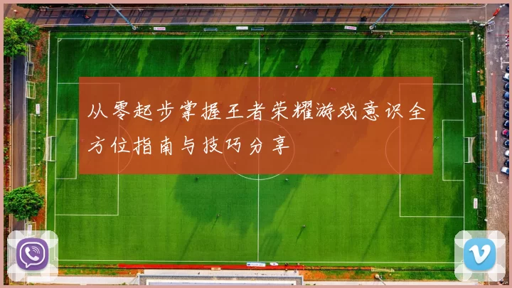 从零起步掌握王者荣耀游戏意识全方位指南与技巧分享
