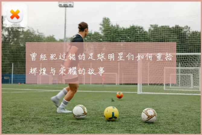 曾经犯过错的足球明星们如何重拾辉煌与荣耀的故事