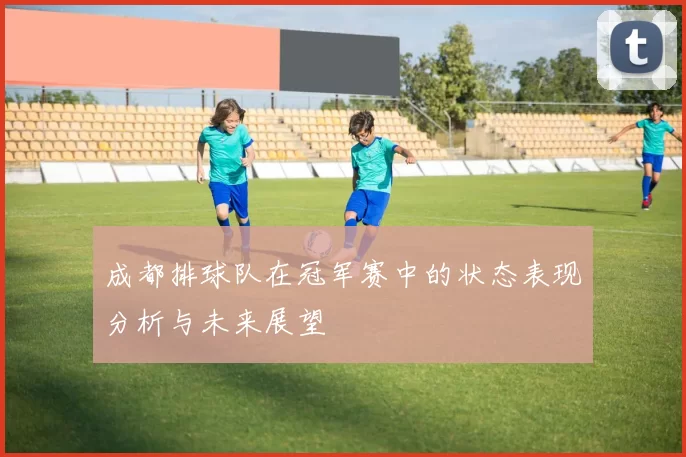 成都排球队在冠军赛中的状态表现分析与未来展望