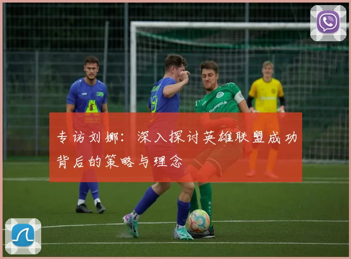 专访刘娜：深入探讨英雄联盟成功背后的策略与理念