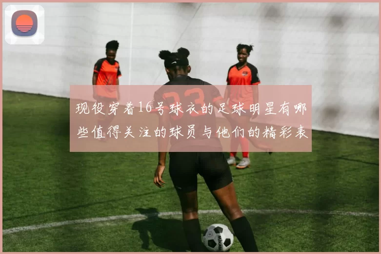现役穿着16号球衣的足球明星有哪些值得关注的球员与他们的精彩表现